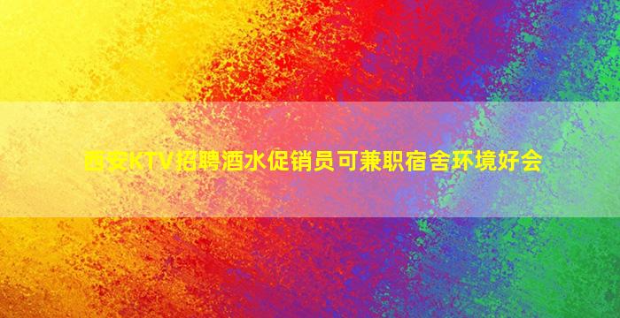 西安KTV招聘酒水促销员可兼职宿舍环境好会
